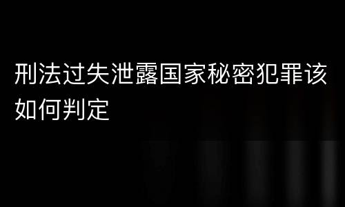 刑法过失泄露国家秘密犯罪该如何判定