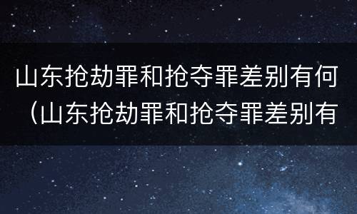 山东抢劫罪和抢夺罪差别有何（山东抢劫罪和抢夺罪差别有何不同）