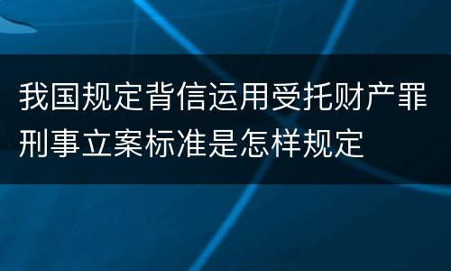 我国规定背信运用受托财产罪刑事立案标准是怎样规定