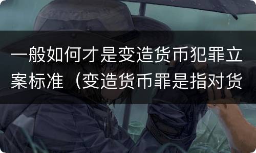 一般如何才是变造货币犯罪立案标准（变造货币罪是指对货币采用什么方法）