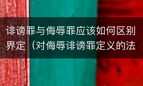 诽谤罪与侮辱罪应该如何区别界定（对侮辱诽谤罪定义的法律）