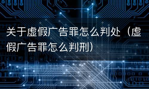 关于虚假广告罪怎么判处（虚假广告罪怎么判刑）