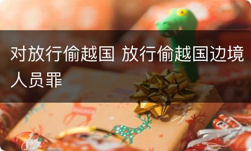 对放行偷越国 放行偷越国边境人员罪