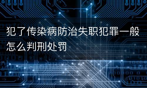 犯了传染病防治失职犯罪一般怎么判刑处罚