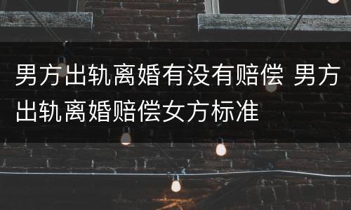 男方出轨离婚有没有赔偿 男方出轨离婚赔偿女方标准