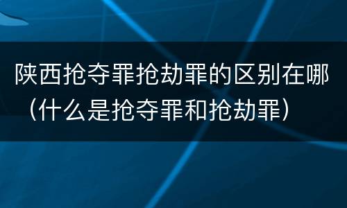 陕西抢夺罪抢劫罪的区别在哪（什么是抢夺罪和抢劫罪）