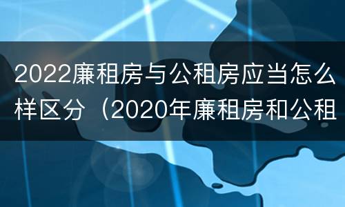 2022廉租房与公租房应当怎么样区分（2020年廉租房和公租房的区别）
