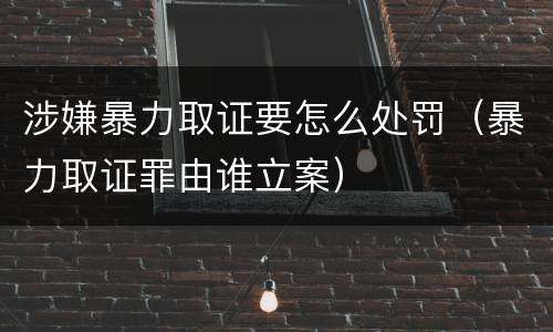 涉嫌暴力取证要怎么处罚（暴力取证罪由谁立案）