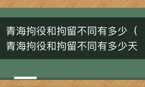 青海拘役和拘留不同有多少（青海拘役和拘留不同有多少天）