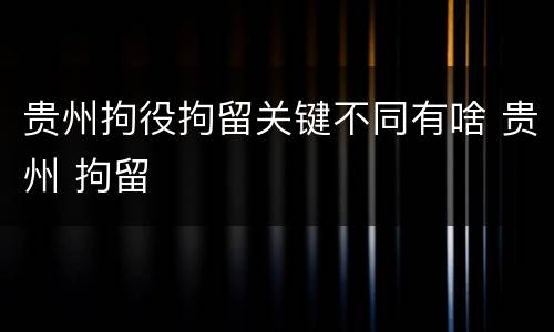 贵州拘役拘留关键不同有啥 贵州 拘留