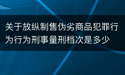 关于放纵制售伪劣商品犯罪行为行为刑事量刑档次是多少
