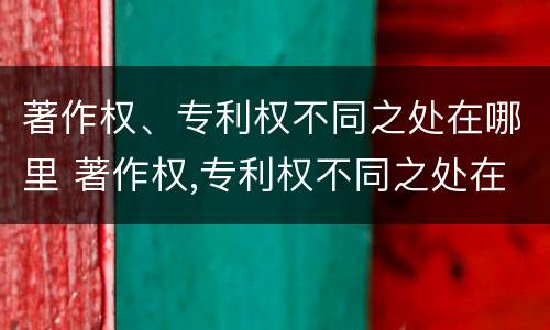著作权、专利权不同之处在哪里 著作权,专利权不同之处在哪里呢