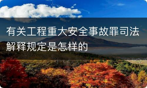 有关工程重大安全事故罪司法解释规定是怎样的