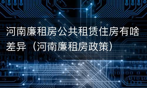 河南廉租房公共租赁住房有啥差异（河南廉租房政策）