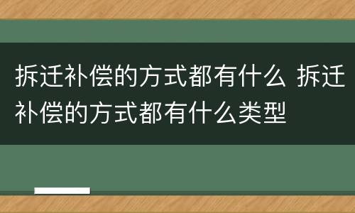 拆迁补偿的方式都有什么 拆迁补偿的方式都有什么类型