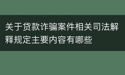 关于贷款诈骗案件相关司法解释规定主要内容有哪些