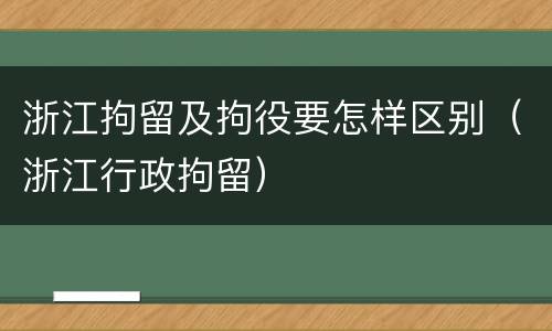 浙江拘留及拘役要怎样区别（浙江行政拘留）