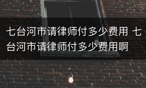 七台河市请律师付多少费用 七台河市请律师付多少费用啊