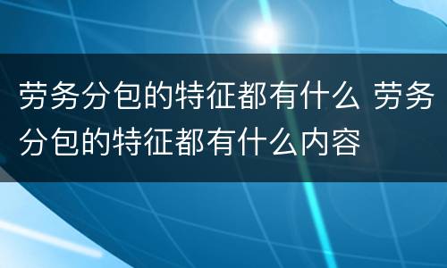 劳务分包的特征都有什么 劳务分包的特征都有什么内容