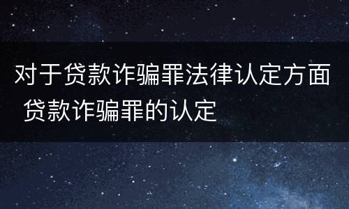 对于贷款诈骗罪法律认定方面 贷款诈骗罪的认定