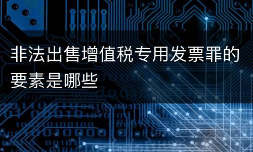非法出售增值税专用发票罪的要素是哪些