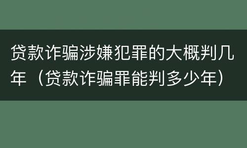 贷款诈骗涉嫌犯罪的大概判几年（贷款诈骗罪能判多少年）