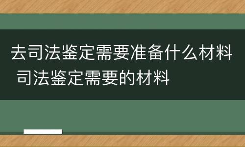 去司法鉴定需要准备什么材料 司法鉴定需要的材料