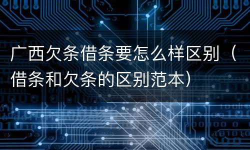 广西欠条借条要怎么样区别（借条和欠条的区别范本）