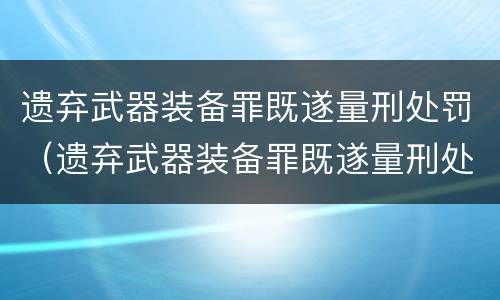 遗弃武器装备罪既遂量刑处罚（遗弃武器装备罪既遂量刑处罚依据）