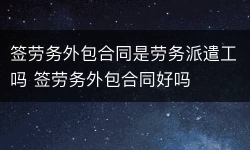 签劳务外包合同是劳务派遣工吗 签劳务外包合同好吗