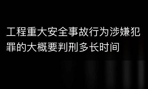 工程重大安全事故行为涉嫌犯罪的大概要判刑多长时间