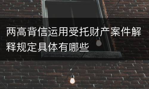 两高背信运用受托财产案件解释规定具体有哪些