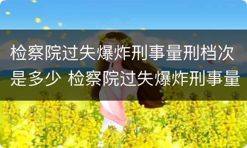 检察院过失爆炸刑事量刑档次是多少 检察院过失爆炸刑事量刑档次是多少