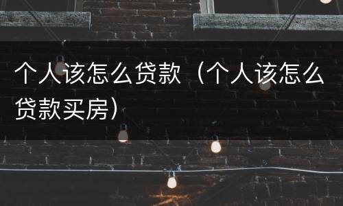 个人该怎么贷款（个人该怎么贷款买房）