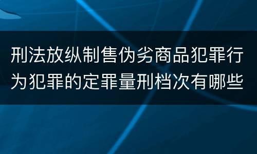 刑法放纵制售伪劣商品犯罪行为犯罪的定罪量刑档次有哪些