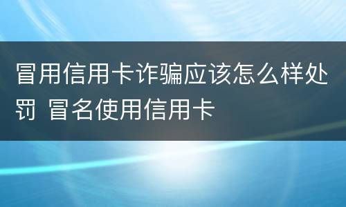 冒用信用卡诈骗应该怎么样处罚 冒名使用信用卡