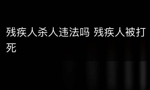 残疾人杀人违法吗 残疾人被打死