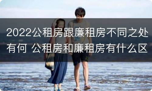 2022公租房跟廉租房不同之处有何 公租房和廉租房有什么区别?用户可以住一辈子吗?