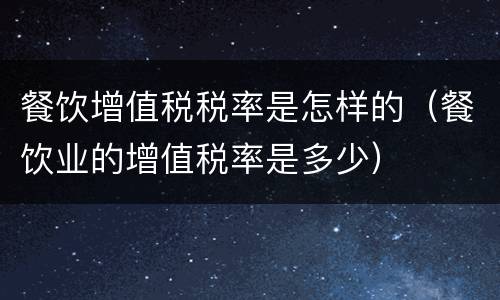餐饮增值税税率是怎样的（餐饮业的增值税率是多少）
