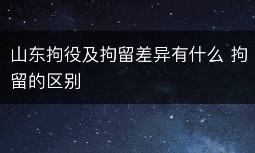 山东拘役及拘留差异有什么 拘留的区别
