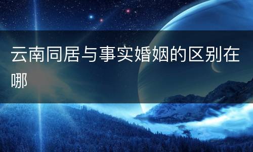 云南同居与事实婚姻的区别在哪