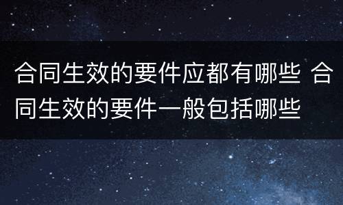 合同生效的要件应都有哪些 合同生效的要件一般包括哪些