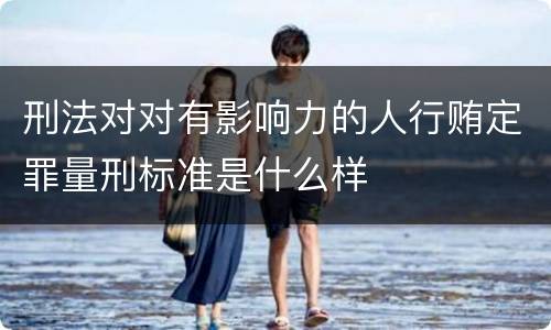 刑法对对有影响力的人行贿定罪量刑标准是什么样