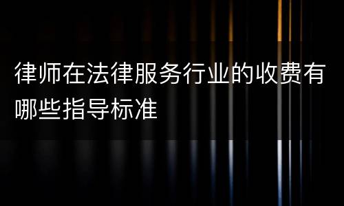 律师在法律服务行业的收费有哪些指导标准