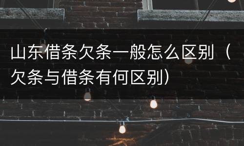 山东借条欠条一般怎么区别（欠条与借条有何区别）