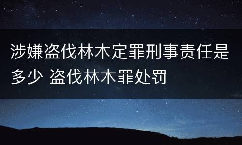涉嫌盗伐林木定罪刑事责任是多少 盗伐林木罪处罚