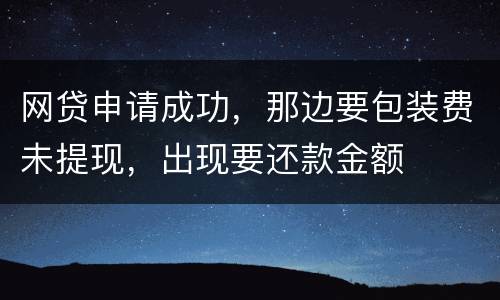 网贷申请成功，那边要包装费未提现，出现要还款金额