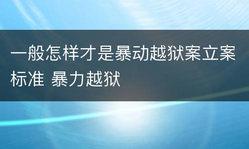 一般怎样才是暴动越狱案立案标准 暴力越狱