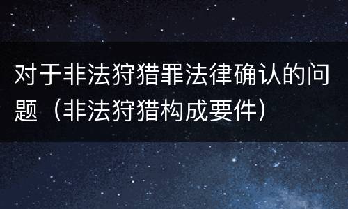对于非法狩猎罪法律确认的问题（非法狩猎构成要件）