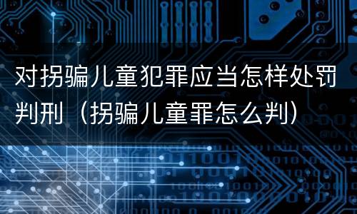 对拐骗儿童犯罪应当怎样处罚判刑（拐骗儿童罪怎么判）